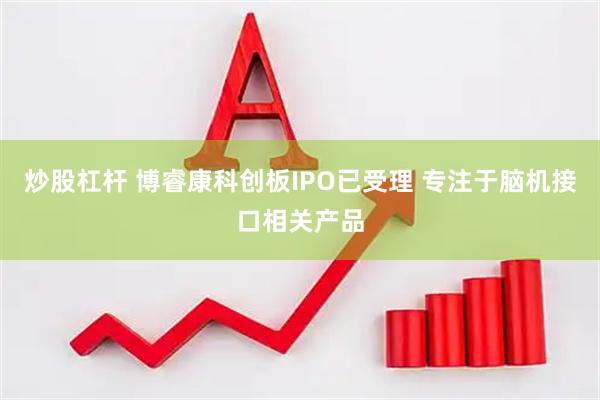 炒股杠杆 博睿康科创板IPO已受理 专注于脑机接口相关产品