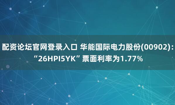 配资论坛官网登录入口 华能国际电力股份(00902)：“26HPI5YK”票面利率为1.77%
