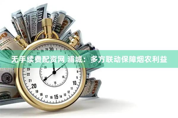 无手续费配资网 浦城：多方联动保障烟农利益
