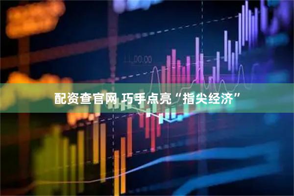 配资查官网 巧手点亮“指尖经济”