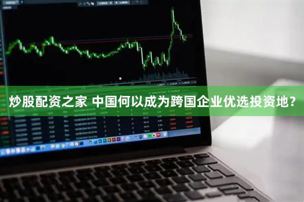 炒股配资之家 中国何以成为跨国企业优选投资地？