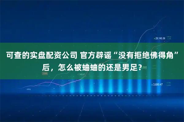 可查的实盘配资公司 官方辟谣“没有拒绝佛得角”后，怎么被蛐蛐的还是男足？