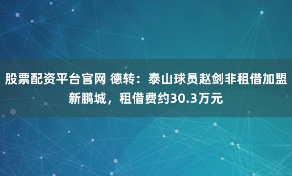 股票配资平台官网 德转：泰山球员赵剑非租借加盟新鹏城，租借费约30.3万元