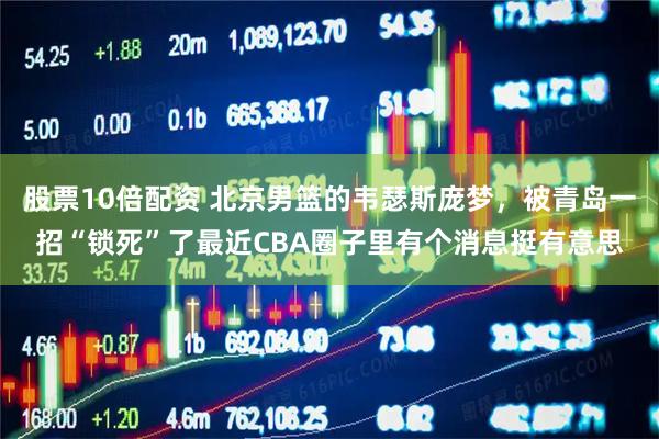 股票10倍配资 北京男篮的韦瑟斯庞梦，被青岛一招“锁死”了最近CBA圈子里有个消息挺有意思