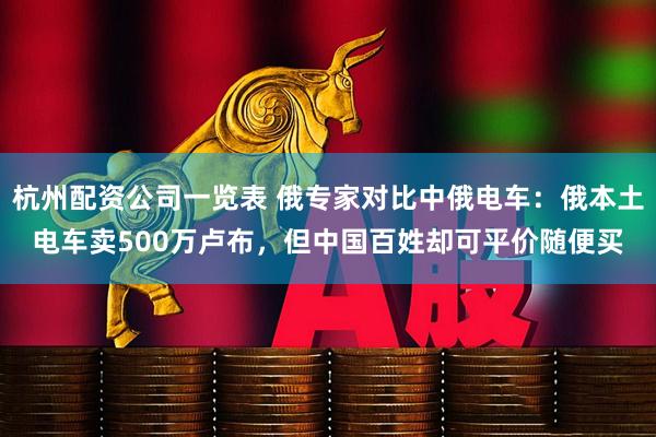 杭州配资公司一览表 俄专家对比中俄电车：俄本土电车卖500万卢布，但中国百姓却可平价随便买