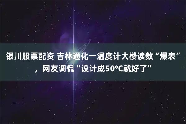 银川股票配资 吉林通化一温度计大楼读数“爆表”，网友调侃“设计成50℃就好了”
