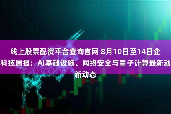 线上股票配资平台查询官网 8月10日至14日企业科技周报：AI基础设施、网络安全与量子计算最新动态