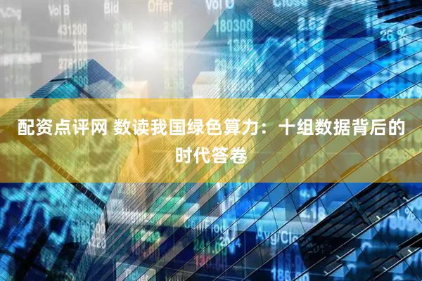 配资点评网 数读我国绿色算力：十组数据背后的时代答卷