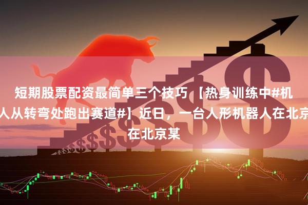 短期股票配资最简单三个技巧 【热身训练中#机器人从转弯处跑出赛道#】近日，一台人形机器人在北京某