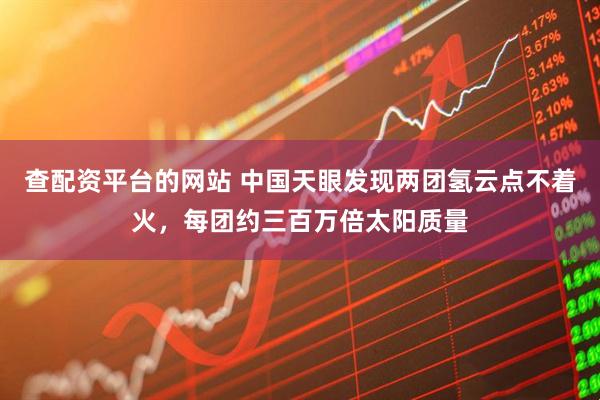 查配资平台的网站 中国天眼发现两团氢云点不着火，每团约三百万倍太阳质量