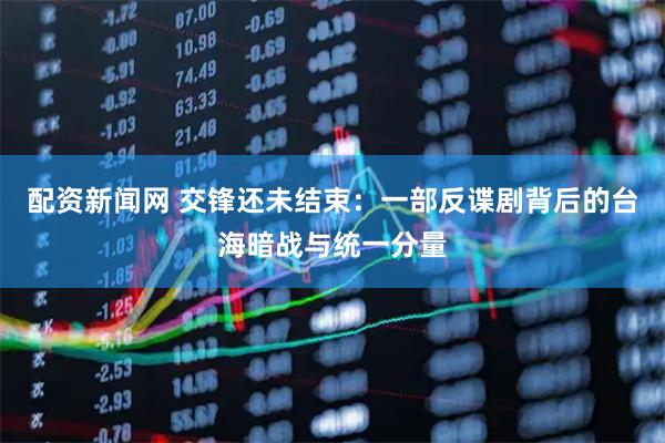 配资新闻网 交锋还未结束：一部反谍剧背后的台海暗战与统一分量