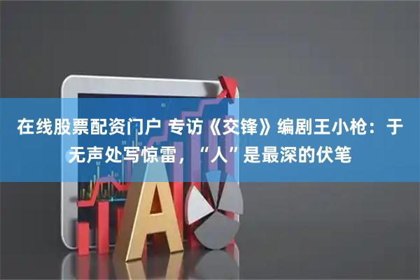在线股票配资门户 专访《交锋》编剧王小枪：于无声处写惊雷，“人”是最深的伏笔