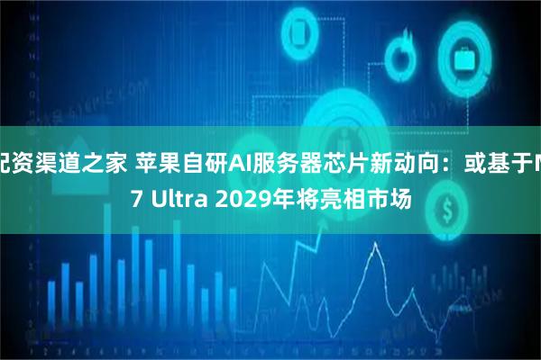 配资渠道之家 苹果自研AI服务器芯片新动向：或基于M7 Ultra 2029年将亮相市场