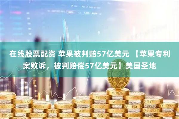 在线股票配资 苹果被判赔57亿美元 【苹果专利案败诉，被判赔偿57亿美元】美国圣地