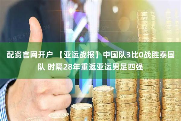 配资官网开户 【亚运战报】中国队3比0战胜泰国队 时隔28年重返亚运男足四强