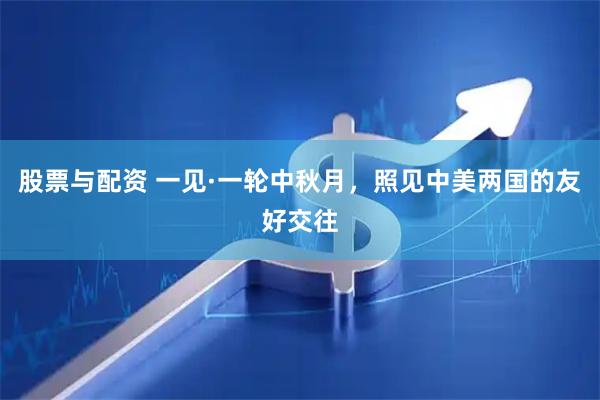 股票与配资 一见·一轮中秋月，照见中美两国的友好交往